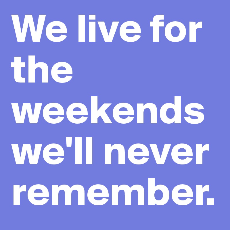 We live for the weekends we'll never remember.