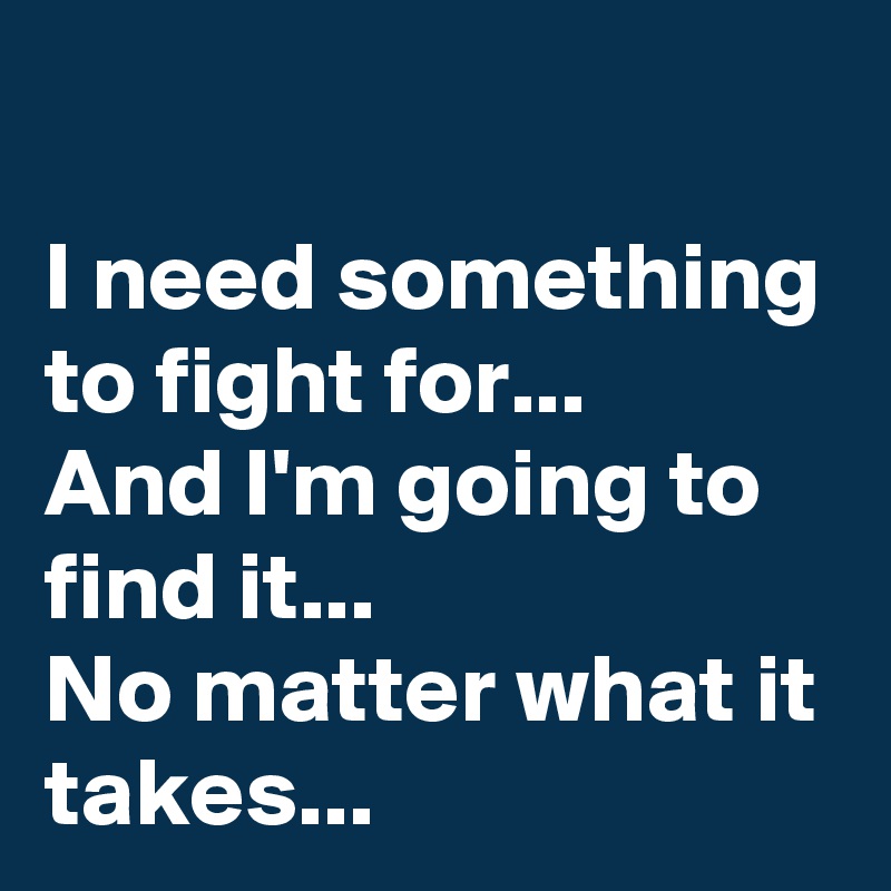 
I need something to fight for...
And I'm going to find it...
No matter what it takes...