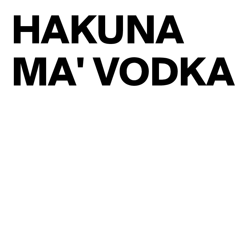 HAKUNA MA' VODKA


