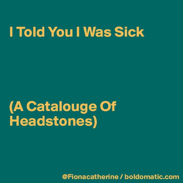
I Told You I Was Sick




(A Catalouge Of Headstones)


