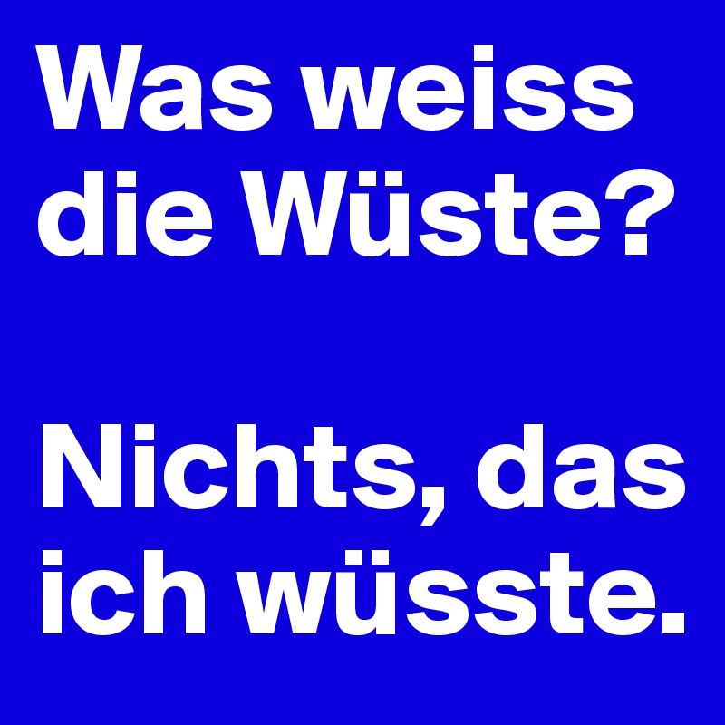 Was weiss die Wüste? 

Nichts, das ich wüsste.