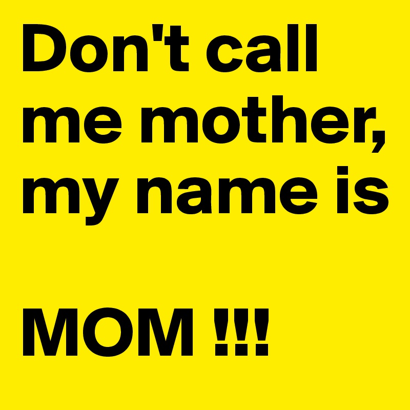 Don't call me mother, my name is 

MOM !!!