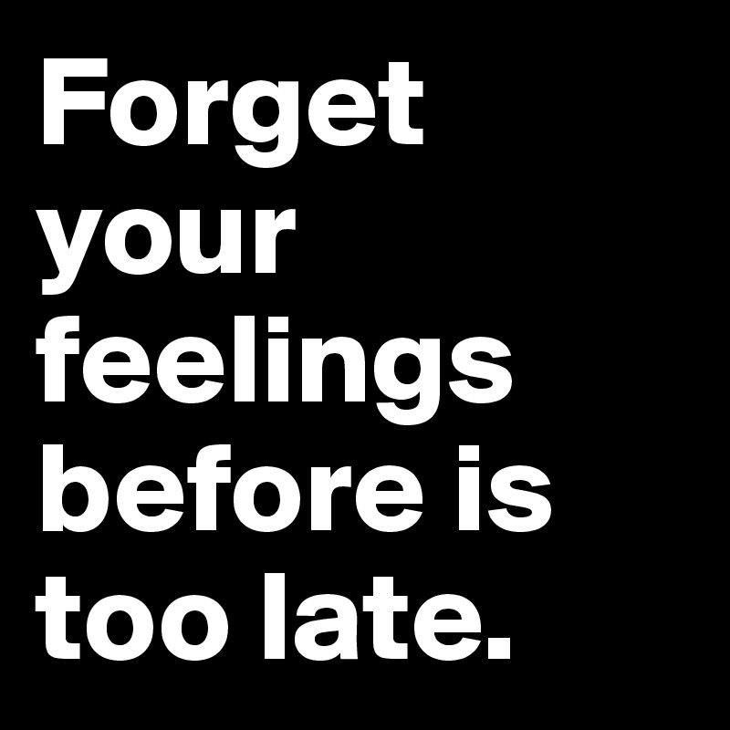 Forget your feelings before is too late.