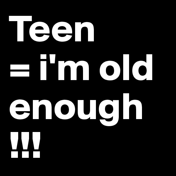 Teen
= i'm old enough
!!!