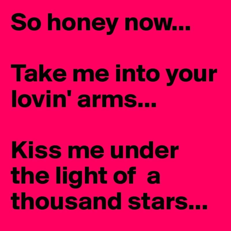 So honey now...

Take me into your lovin' arms...

Kiss me under the light of  a thousand stars...