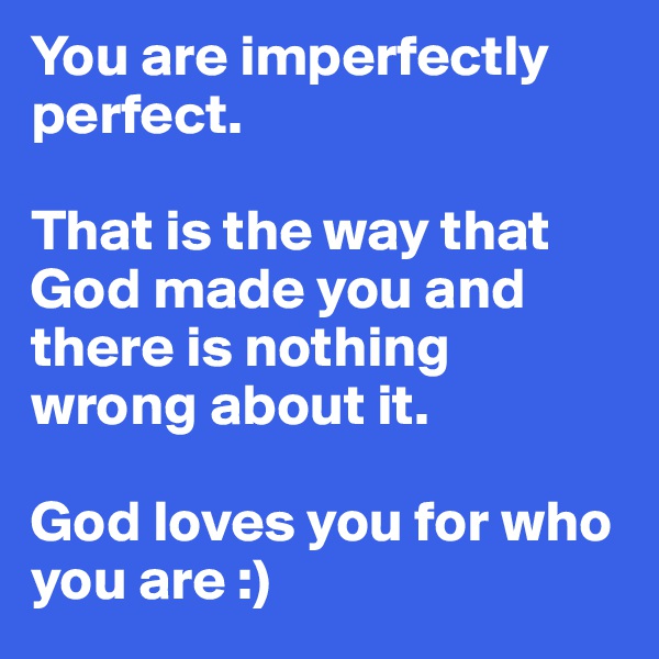 You are imperfectly perfect. 

That is the way that God made you and there is nothing wrong about it. 

God loves you for who you are :)