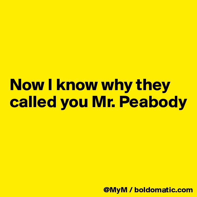 



Now I know why they called you Mr. Peabody



 