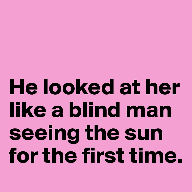 


He looked at her like a blind man seeing the sun for the first time.