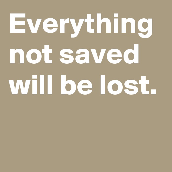 Everything not saved will be lost.
