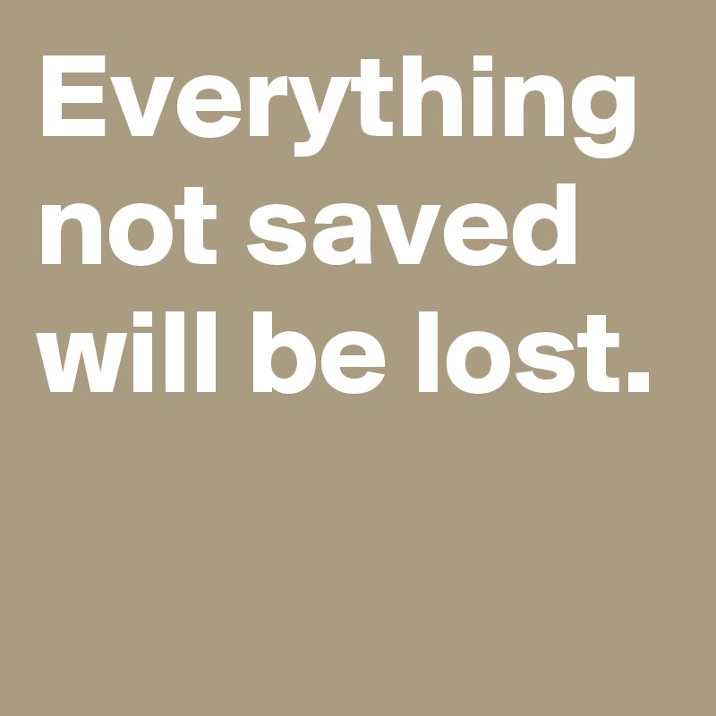 Everything not saved will be lost.
