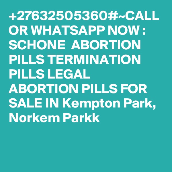 +27632505360#~CALL OR WHATSAPP NOW : SCHONE  ABORTION PILLS TERMINATION PILLS LEGAL ABORTION PILLS FOR SALE IN Kempton Park, Norkem Parkk