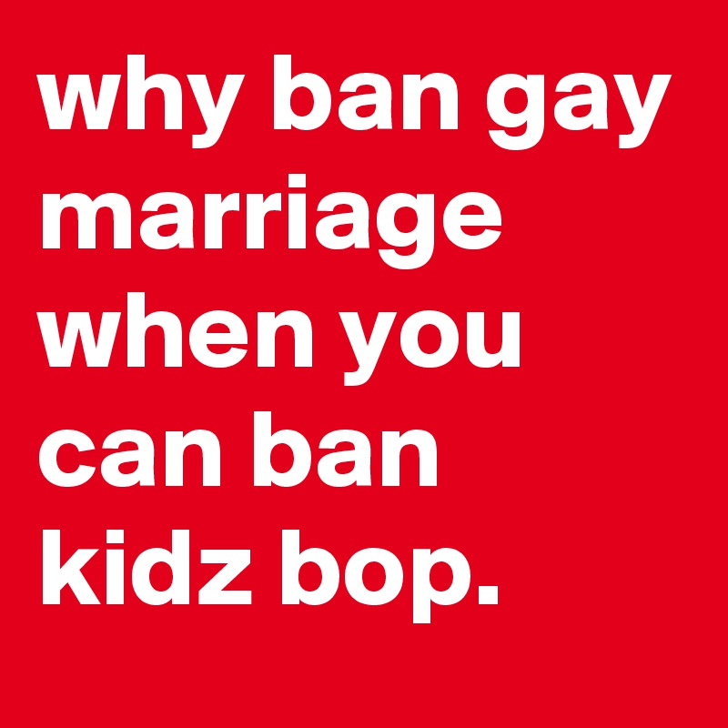 why ban gay marriage when you can ban kidz bop.