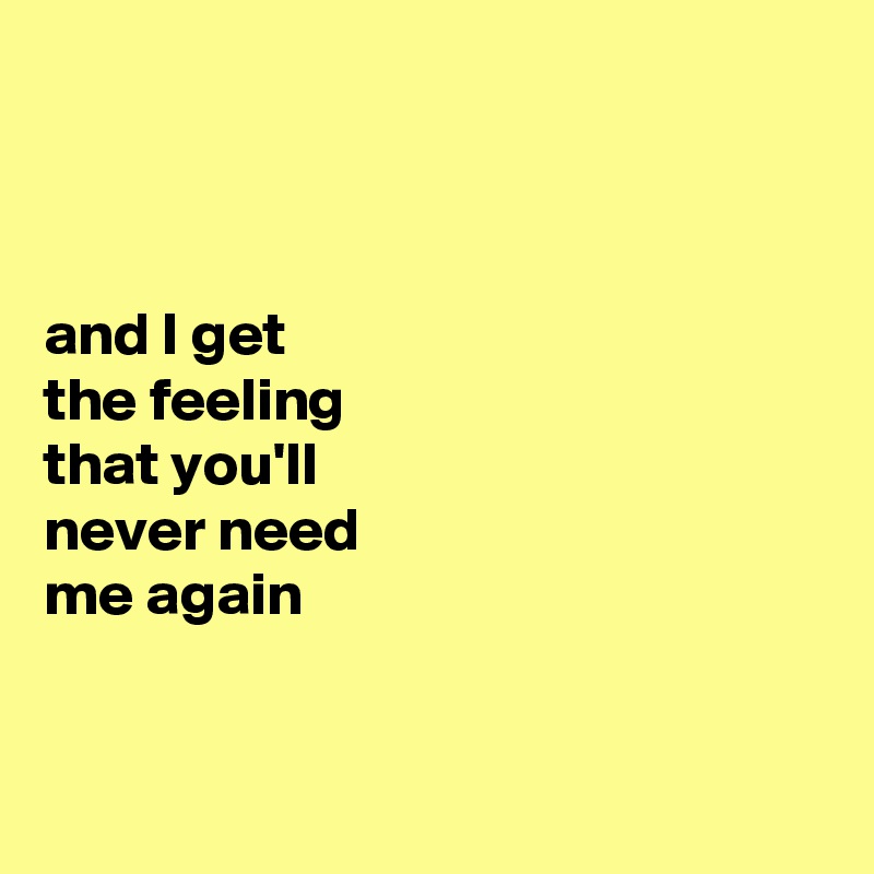 



and I get 
the feeling 
that you'll 
never need 
me again


