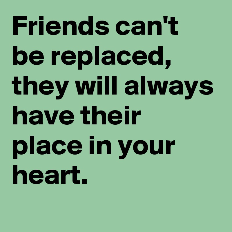 Friends can't be replaced, they will always have their place in your heart.
