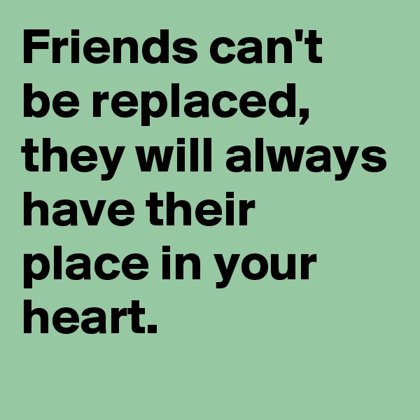 Friends can't be replaced, they will always have their place in your heart.
