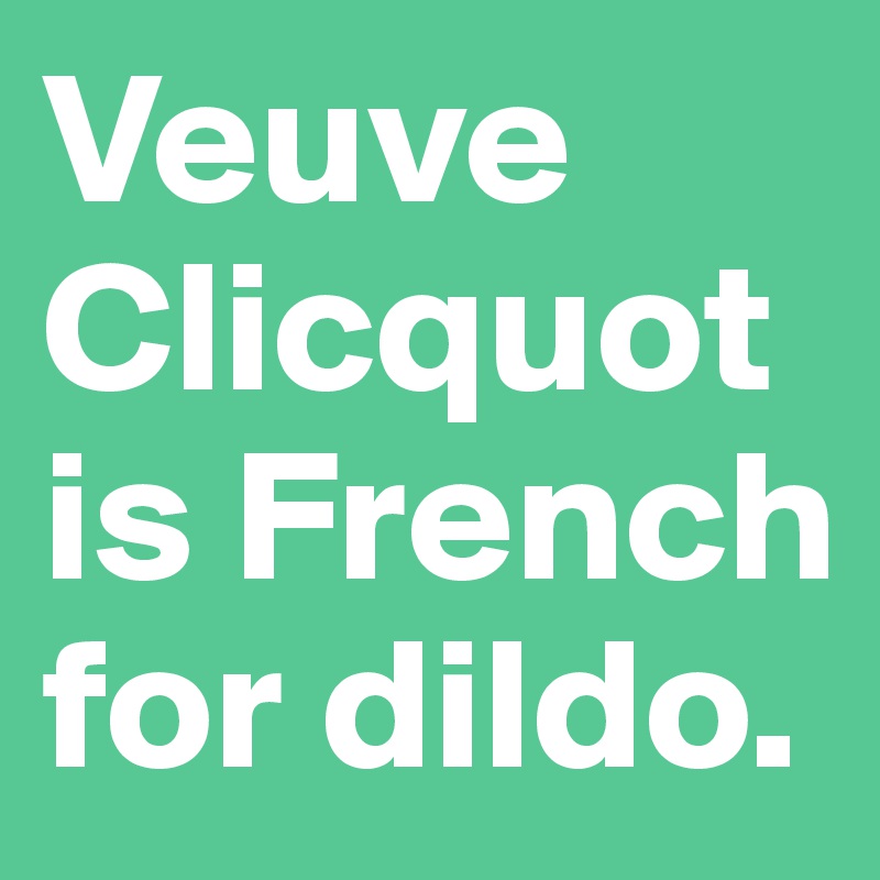 Veuve Clicquot is French for dildo.