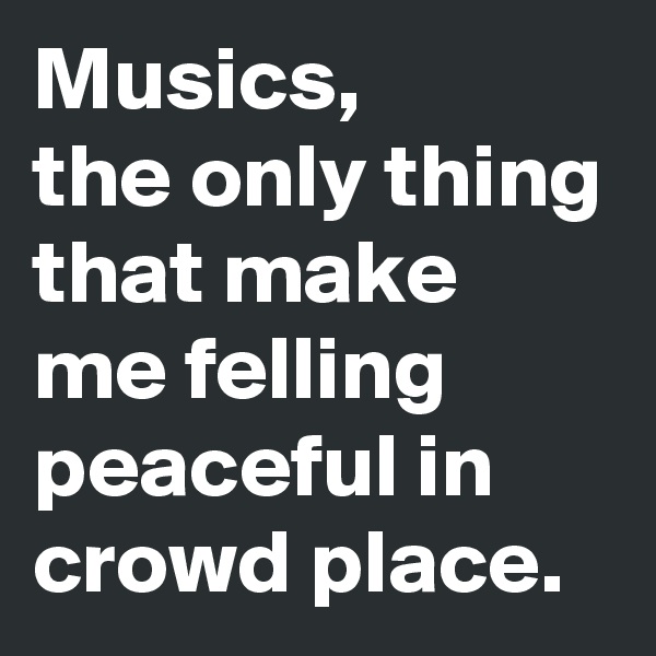 Musics,
the only thing that make me felling peaceful in crowd place.