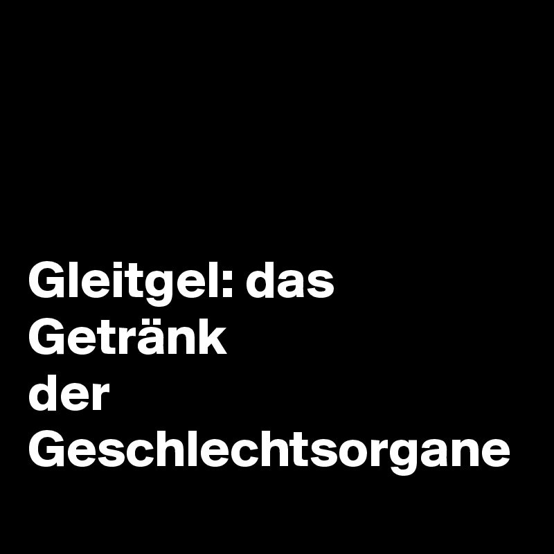 



Gleitgel: das Getränk
der Geschlechtsorgane