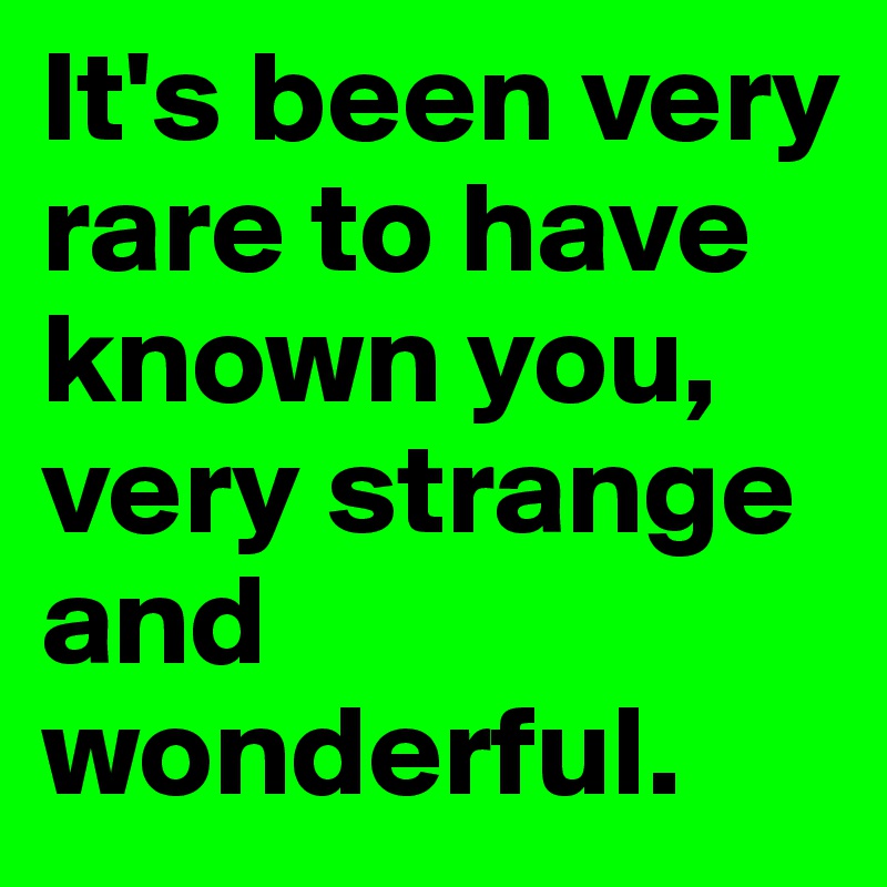It's been very rare to have known you, very strange and wonderful. 