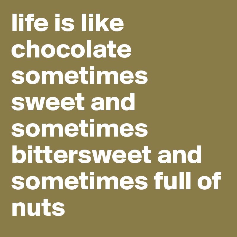 life is like chocolate sometimes sweet and sometimes bittersweet and sometimes full of nuts