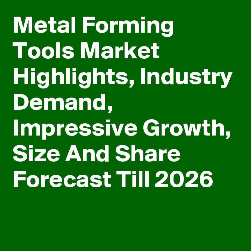 Metal Forming Tools Market Highlights, Industry Demand, Impressive Growth, Size And Share Forecast Till 2026
