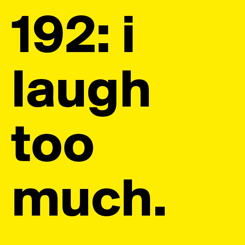 192: i laugh too much. 