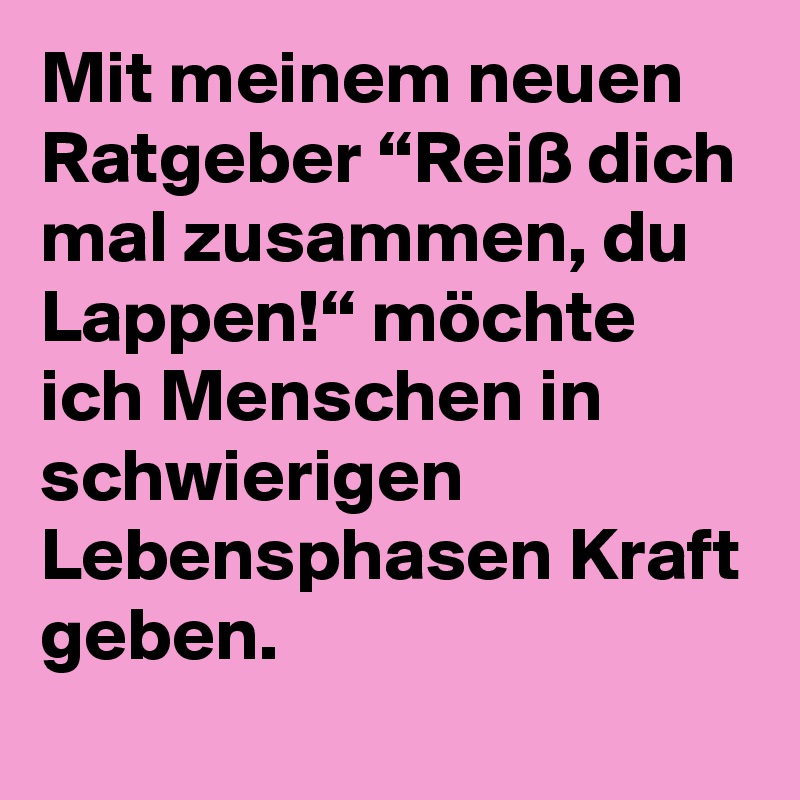 Mit meinem neuen Ratgeber “Reiß dich mal zusammen, du Lappen!“ möchte ich Menschen in schwierigen Lebensphasen Kraft geben.

