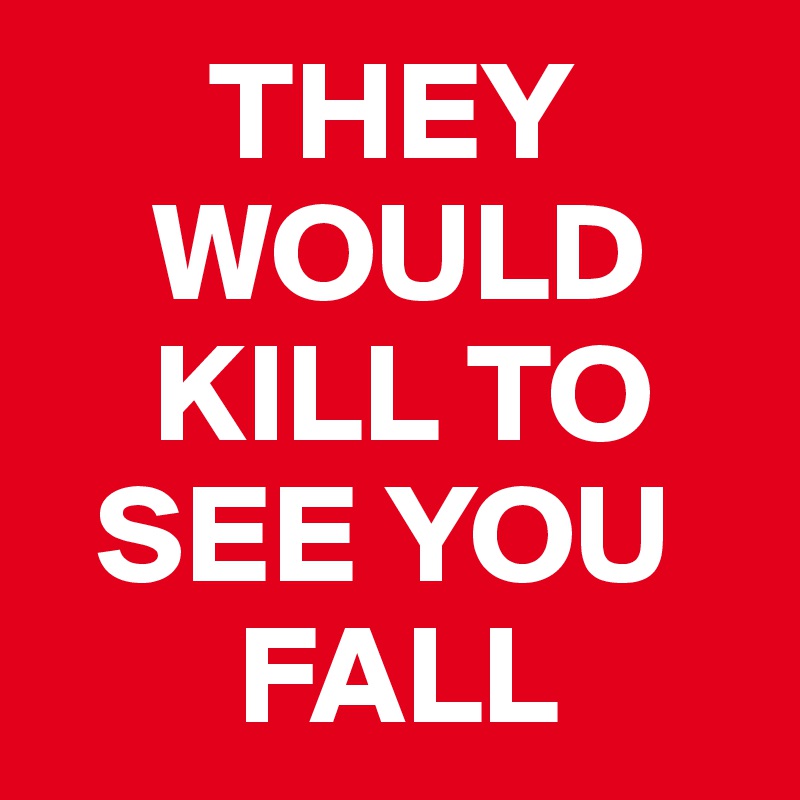       THEY     
    WOULD 
    KILL TO 
  SEE YOU 
       FALL