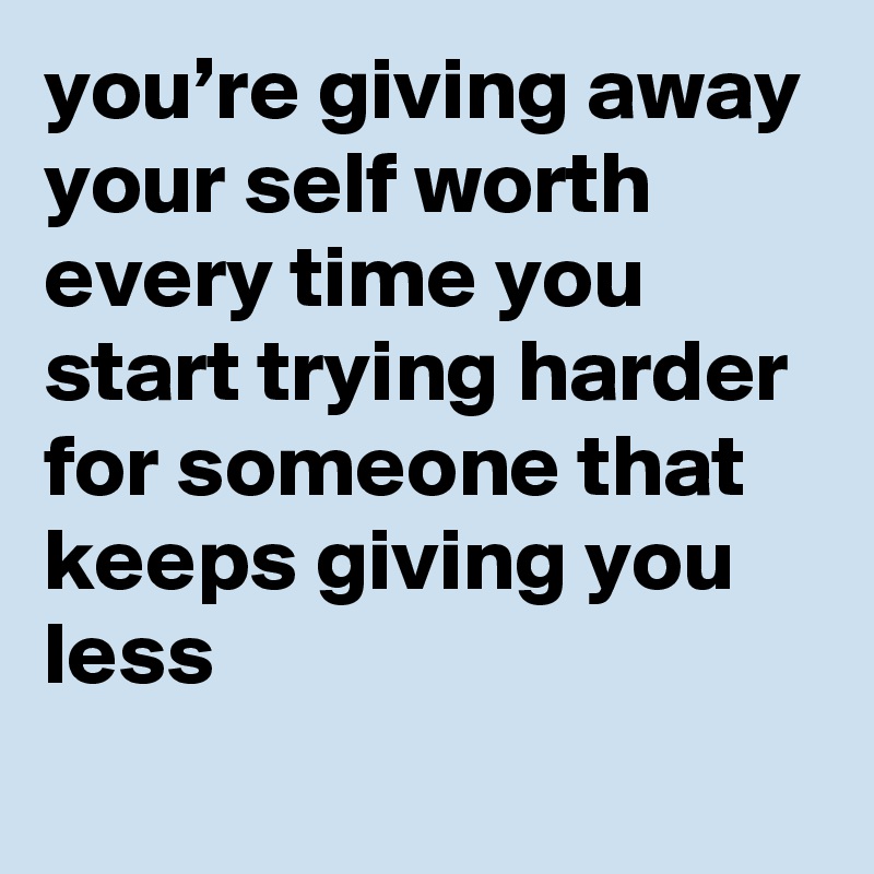 you’re giving away your self worth every time you start trying harder for someone that keeps giving you less