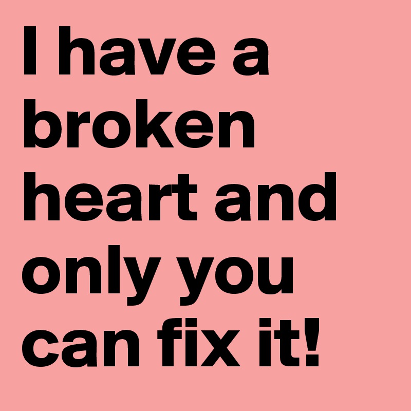 I have a broken heart and only you can fix it! 