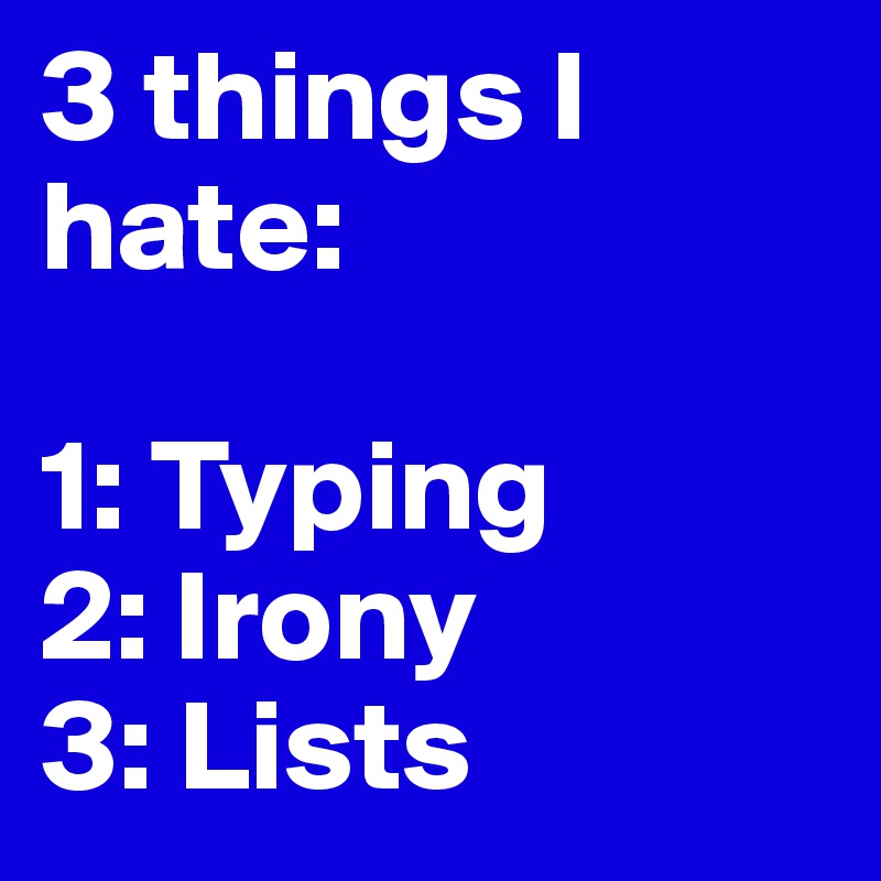 3 things I hate:

1: Typing
2: Irony
3: Lists 