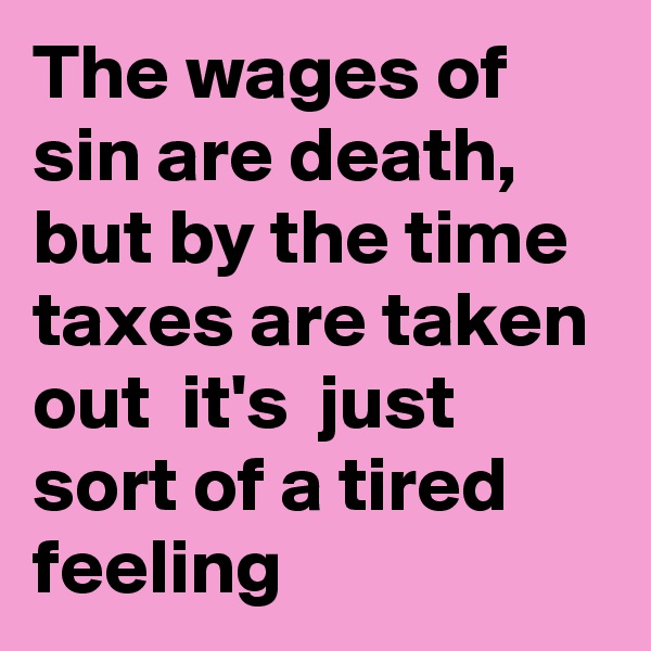 The wages of sin are death, but by the time taxes are taken out  it's  just sort of a tired feeling