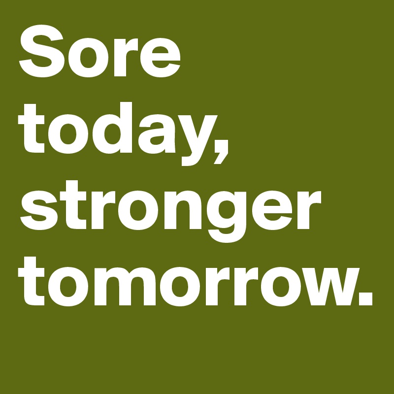 Sore today, stronger tomorrow.