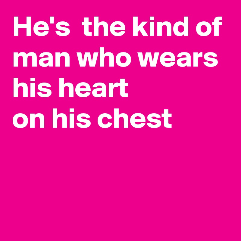 He's  the kind of man who wears his heart
on his chest


