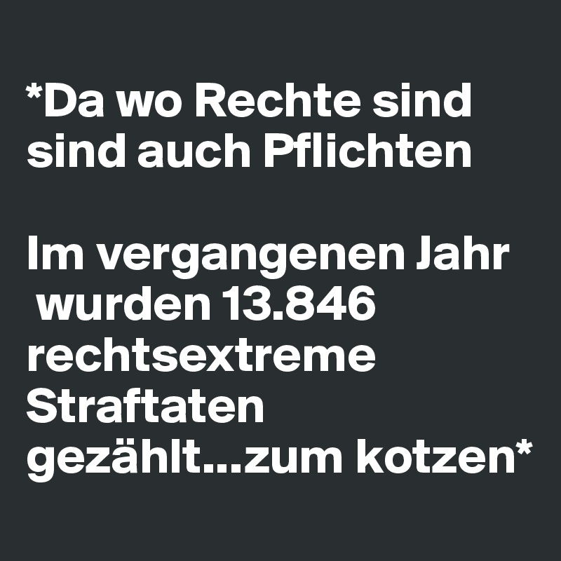 
*Da wo Rechte sind
sind auch Pflichten
 
Im vergangenen Jahr
 wurden 13.846 
rechtsextreme Straftaten gezählt...zum kotzen*