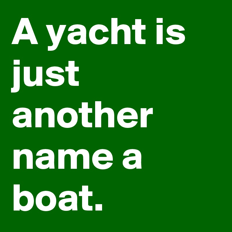 A yacht is just another name a boat.