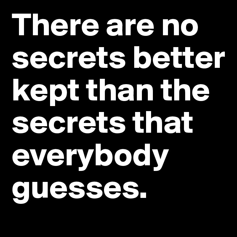 There are no secrets better kept than the secrets that everybody guesses.