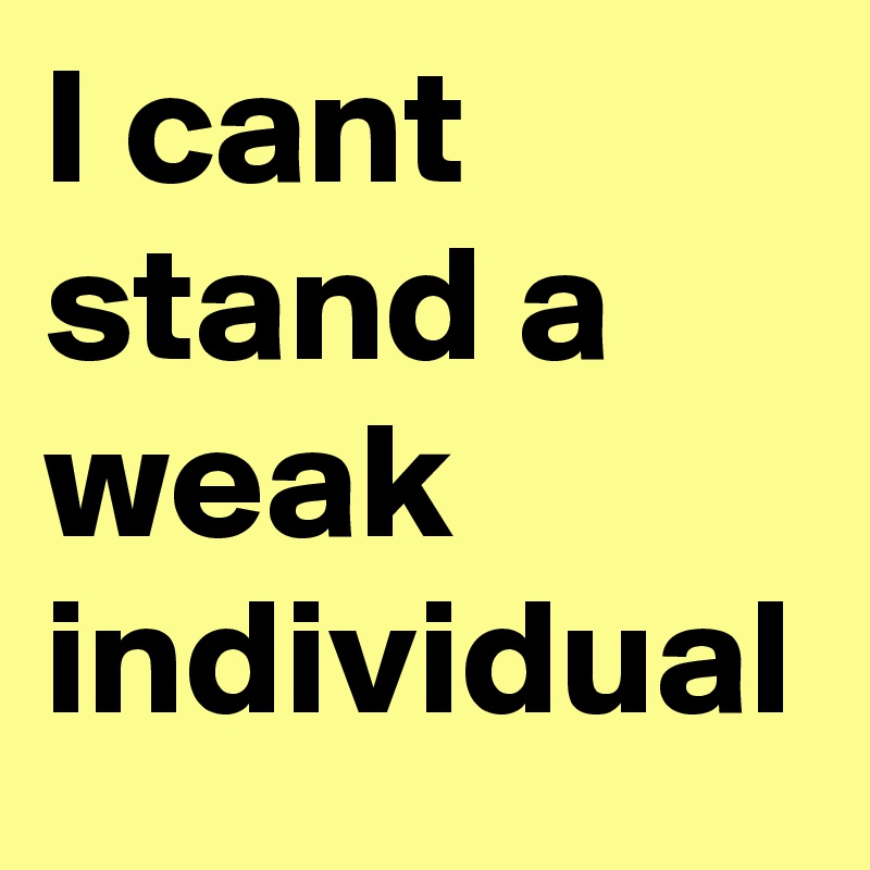 I cant stand a weak individual