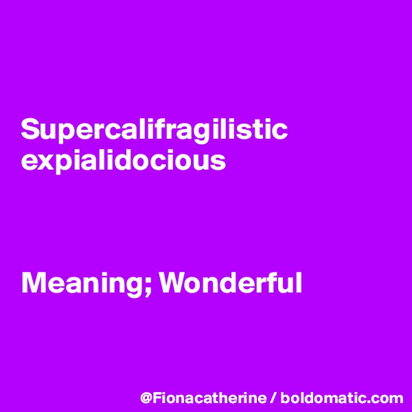 


Supercalifragilistic
expialidocious



Meaning; Wonderful


