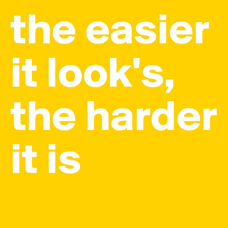 the easier it look's, the harder it is