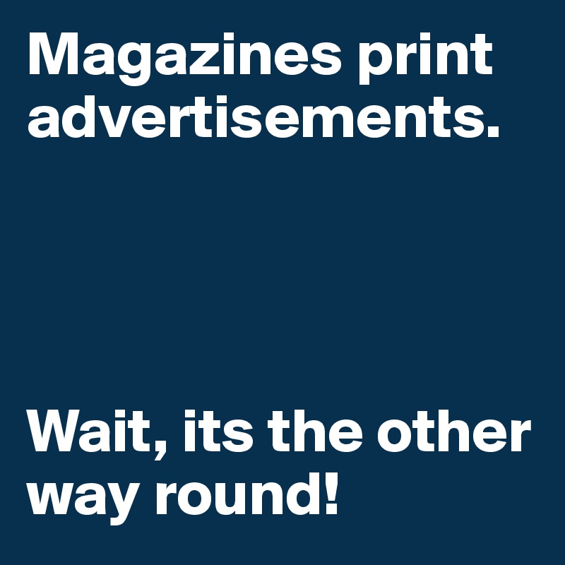 Magazines print 
advertisements.




Wait, its the other way round!