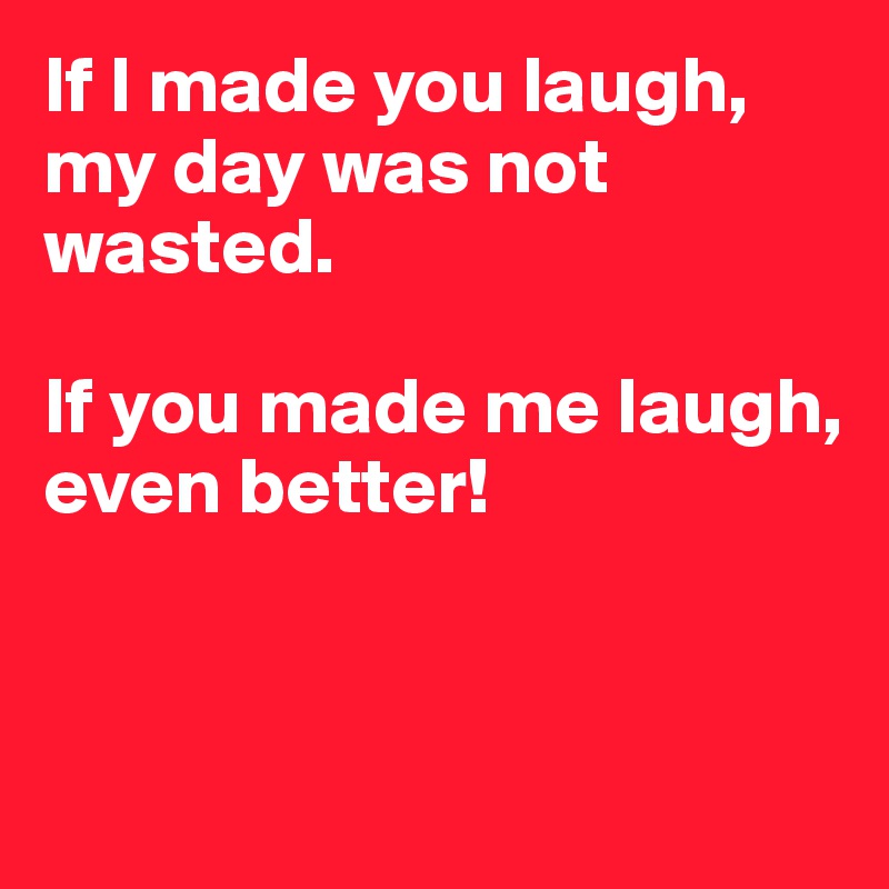 If I made you laugh,
my day was not wasted.

If you made me laugh,
even better!


