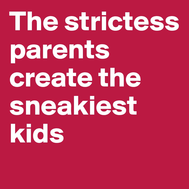 The strictess parents create the sneakiest kids