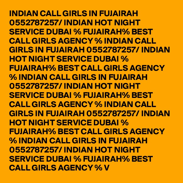 INDIAN CALL GIRLS IN FUJAIRAH 0552787257/ INDIAN HOT NIGHT SERVICE DUBAI % FUJAIRAH% BEST CALL GIRLS AGENCY % INDIAN CALL GIRLS IN FUJAIRAH 0552787257/ INDIAN HOT NIGHT SERVICE DUBAI % FUJAIRAH% BEST CALL GIRLS AGENCY % INDIAN CALL GIRLS IN FUJAIRAH 0552787257/ INDIAN HOT NIGHT SERVICE DUBAI % FUJAIRAH% BEST CALL GIRLS AGENCY % INDIAN CALL GIRLS IN FUJAIRAH 0552787257/ INDIAN HOT NIGHT SERVICE DUBAI % FUJAIRAH% BEST CALL GIRLS AGENCY % INDIAN CALL GIRLS IN FUJAIRAH 0552787257/ INDIAN HOT NIGHT SERVICE DUBAI % FUJAIRAH% BEST CALL GIRLS AGENCY % V