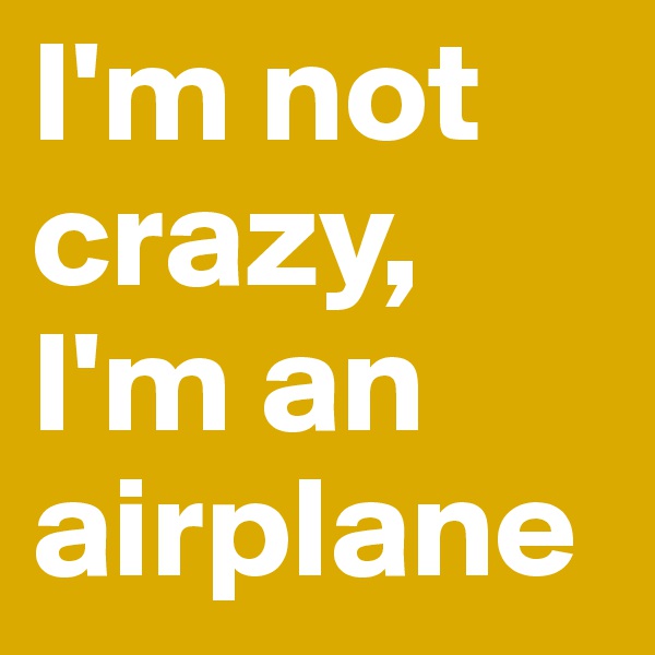 I'm not crazy, I'm an airplane 