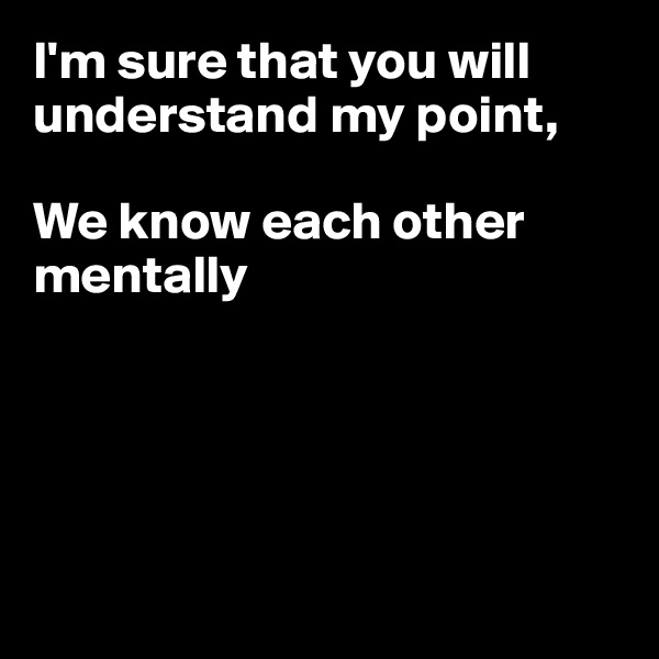 I'm sure that you will understand my point,

We know each other mentally





