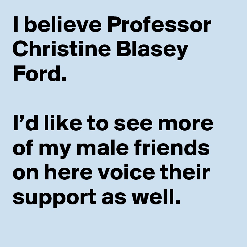 I believe Professor Christine Blasey Ford.

I’d like to see more of my male friends on here voice their support as well.