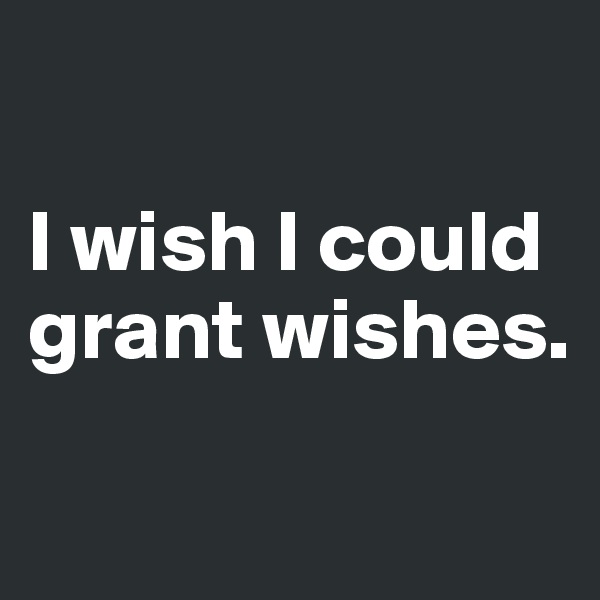

I wish I could grant wishes.


