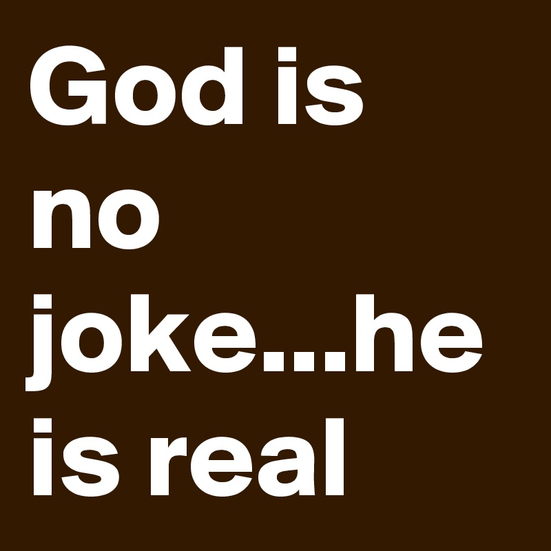 God is no joke...he is real