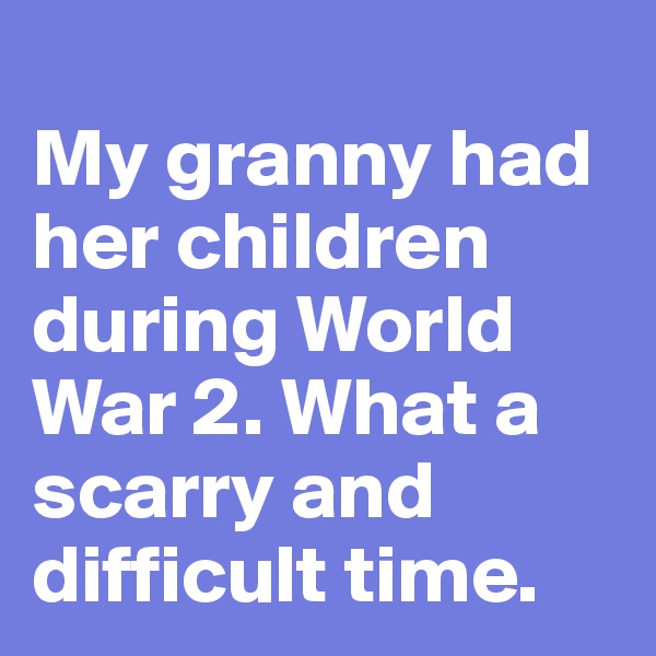 
My granny had her children during World War 2. What a scarry and difficult time. 